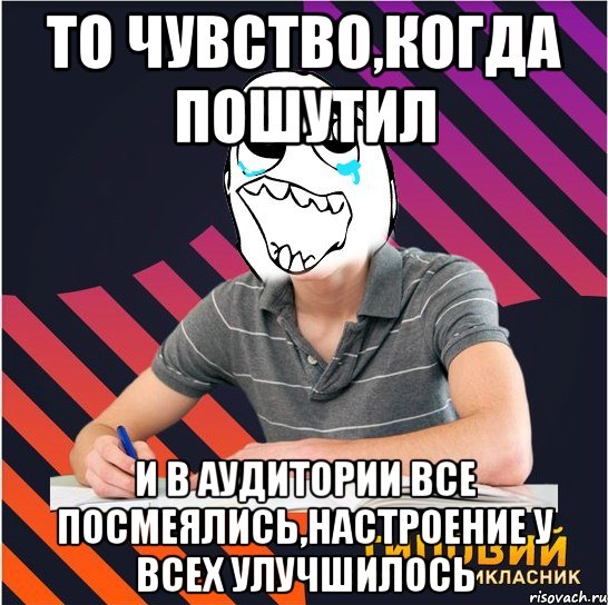 то чувство,когда пошутил и в аудитории все посмеялись,настроение у всех улучшилось