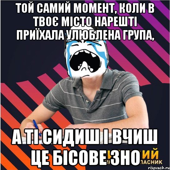 той самий момент, коли в твоє місто нарешті приїхала улюблена група, а ті сидиш і вчиш це бісове зно, Мем Типовий одинадцятикласник