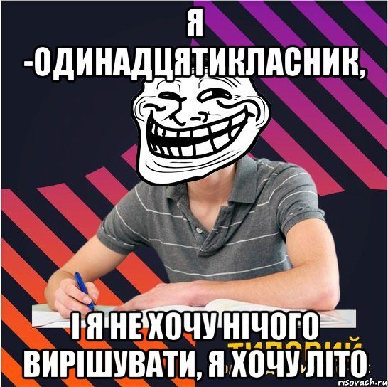 я -одинадцятикласник, і я не хочу нічого вирішувати, я хочу літо