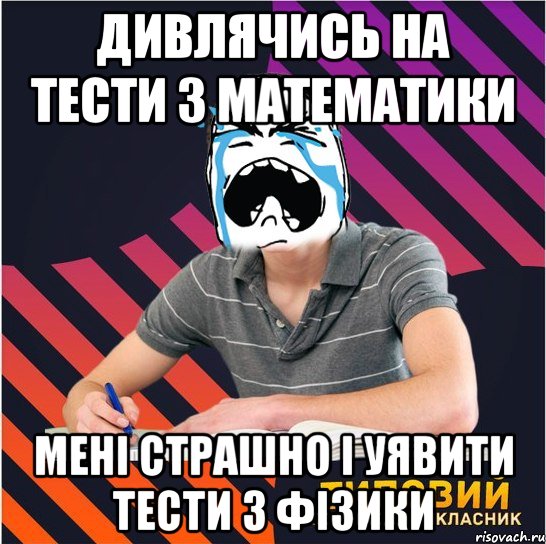 дивлячись на тести з математики мені страшно і уявити тести з фізики, Мем Типовий одинадцятикласник