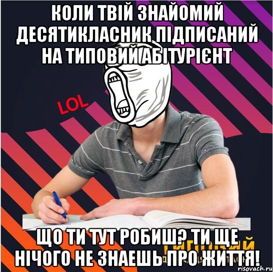 коли твій знайомий десятикласник підписаний на типовий абітурієнт що ти тут робиш? ти ще нічого не знаешь про життя!