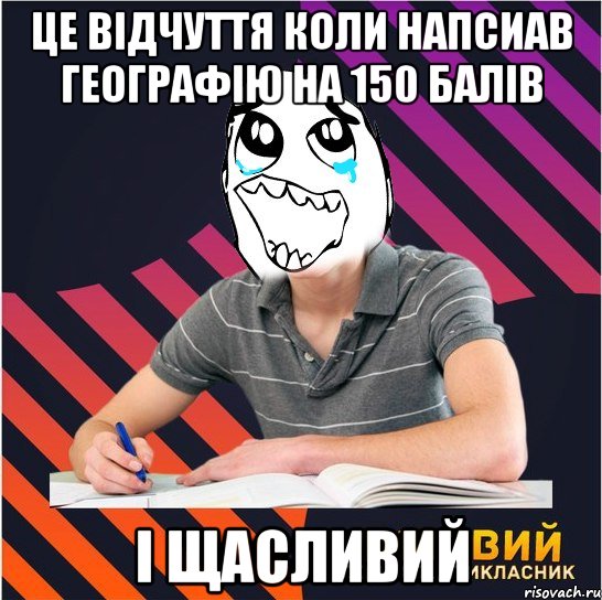 це відчуття коли напсиав географію на 150 балів і щасливий