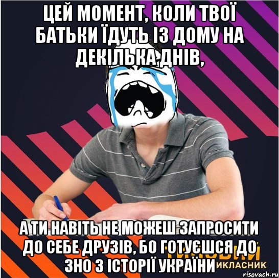 цей момент, коли твої батьки їдуть із дому на декілька днів, а ти навіть не можеш запросити до себе друзів, бо готуєшся до зно з історії україни, Мем Типовий одинадцятикласник