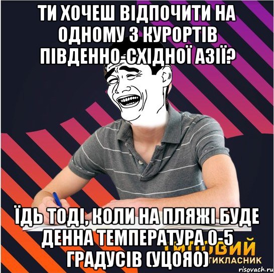 ти хочеш відпочити на одному з курортів південно-східної азії? їдь тоді, коли на пляжі буде денна температура 0-5 градусів (уцояо), Мем Типовий одинадцятикласник