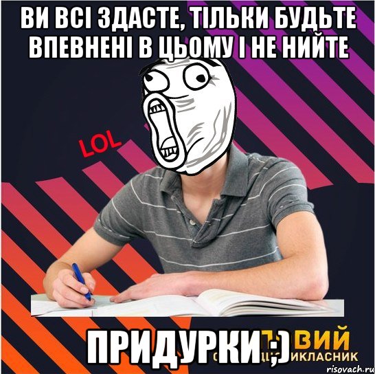 ви всі здасте, тільки будьте впевнені в цьому і не нийте придурки ;), Мем Типовий одинадцятикласник