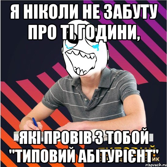 я ніколи не забуту про ті години, які провів з тобой "типовий абітурієнт"