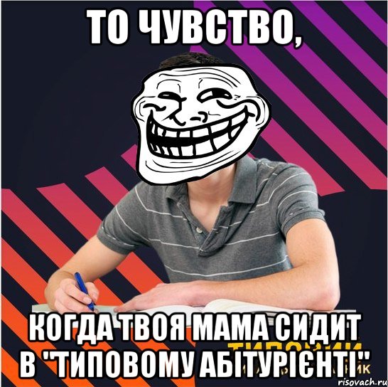 то чувство, когда твоя мама сидит в "типовому абітурієнті"