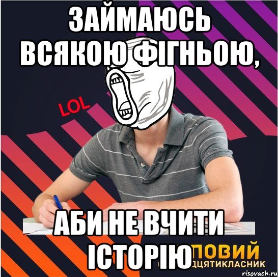 займаюсь всякою фігньою, аби не вчити історію, Мем Типовий одинадцятикласник