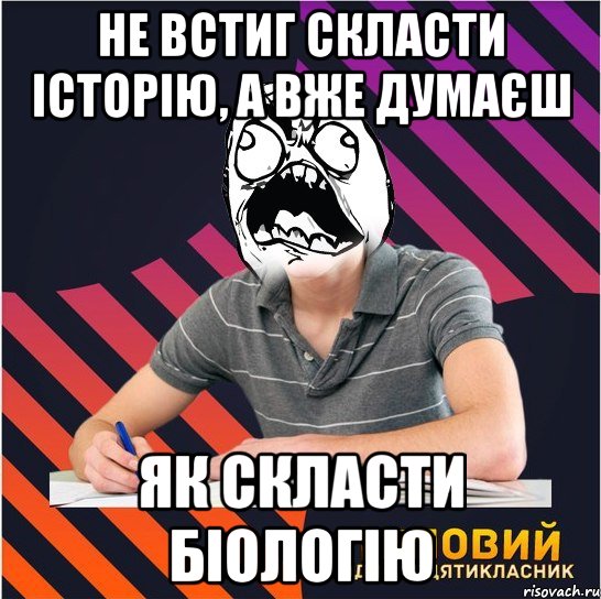 не встиг скласти історію, а вже думаєш як скласти біологію, Мем Типовий одинадцятикласник