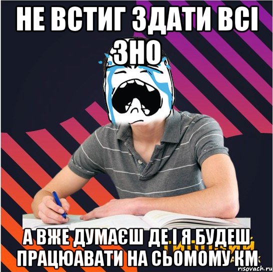 не встиг здати всі зно а вже думаєш де і я будеш працюавати на сьомому км, Мем Типовий одинадцятикласник