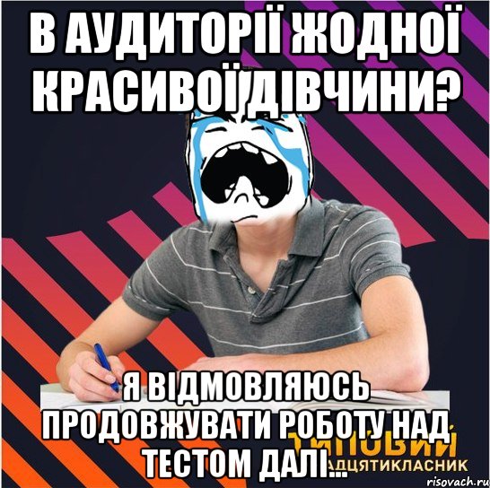 в аудиторії жодної красивої дівчини? я відмовляюсь продовжувати роботу над тестом далі...