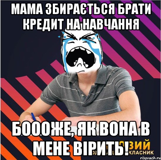 мама збирається брати кредит на навчання боооже, як вона в мене вірить!