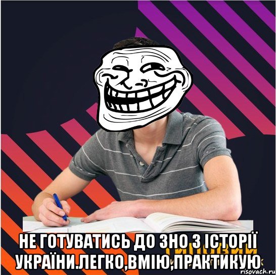  не готуватись до зно з історії україни.легко,вмію,практикую, Мем Типовий одинадцятикласник