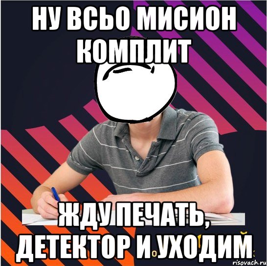 ну всьо мисион комплит жду печать, детектор и уходим, Мем Типовий одинадцятикласник