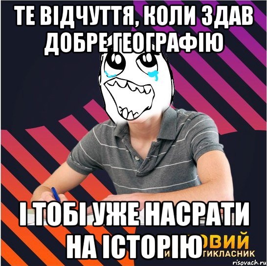 те відчуття, коли здав добре географію і тобі уже насрати на історію