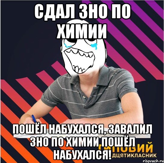 сдал зно по химии пошёл набухался, завалил зно по химии пошёл набухался!