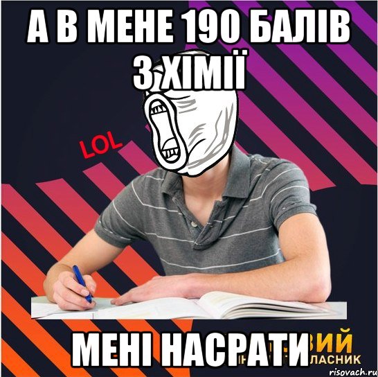 а в мене 190 балів з хімії мені насрати