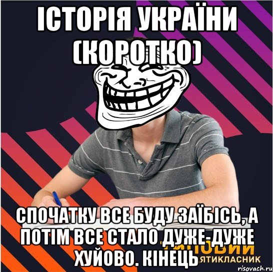 історія україни (коротко) спочатку все буду заїбісь, а потім все стало дуже-дуже хуйово. кінець