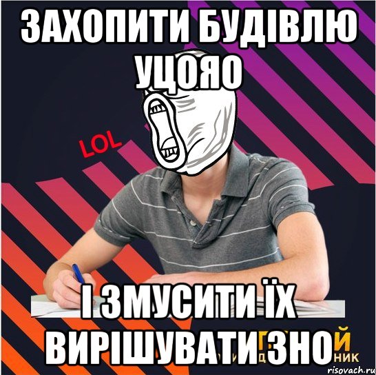 захопити будівлю уцояо і змусити їх вирішувати зно