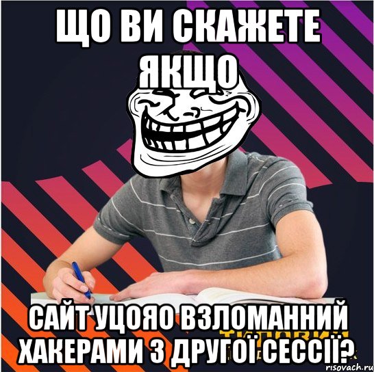 що ви скажете якщо сайт уцояо взломанний хакерами з другої сессії?, Мем Типовий одинадцятикласник