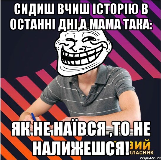 сидиш вчиш історію в останні дні,а мама така: як не наївся ,то не налижешся!, Мем Типовий одинадцятикласник