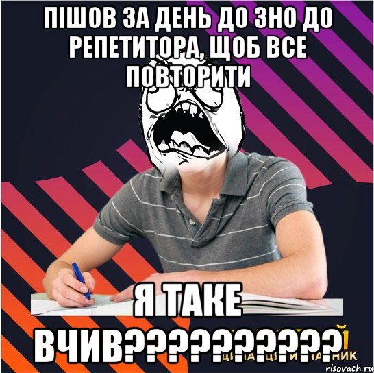 пішов за день до зно до репетитора, щоб все повторити я таке вчив???