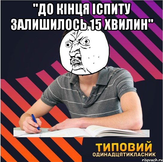 "до кінця іспиту залишилось 15 хвилин" , Мем Типовий одинадцятикласник