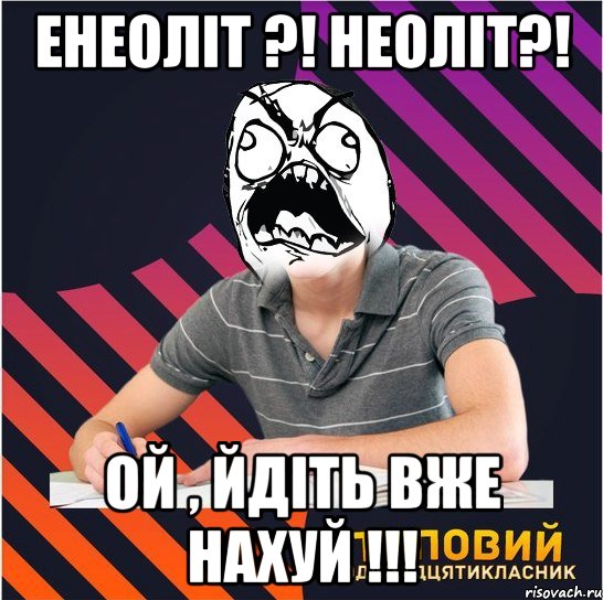 енеолit ?! неолit?! ой , йдitь вже нахуй !!!