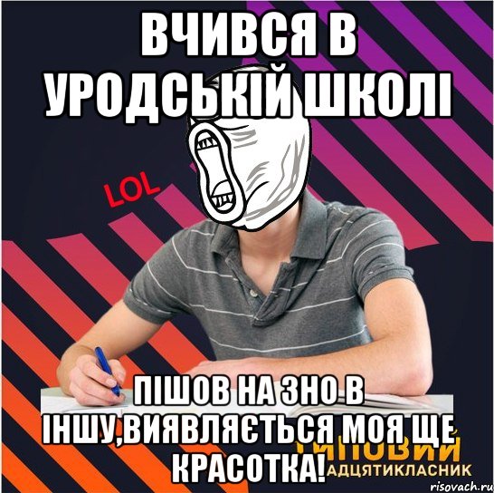 вчився в уродській школі пішов на зно в іншу,виявляється моя ще красотка!