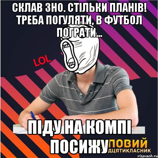 склав зно. стільки планів! треба погуляти, в футбол пограти... піду на компі посижу