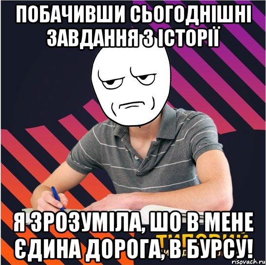 побачивши сьогоднішні завдання з історії я зрозуміла, шо в мене єдина дорога, в бурсу!, Мем Типовий одинадцятикласник