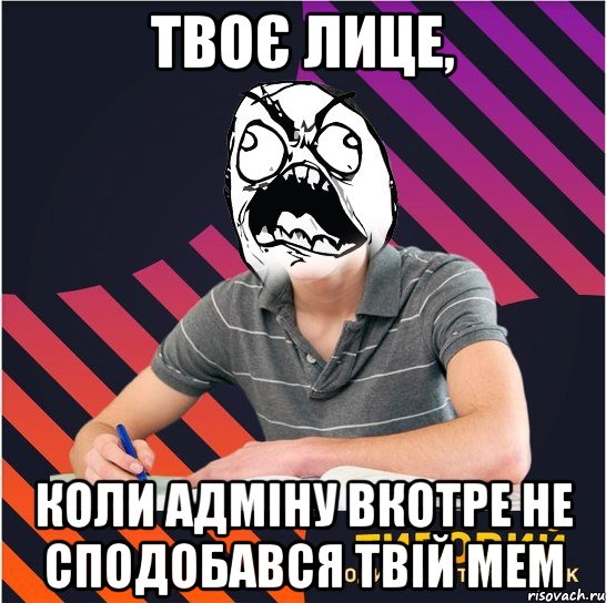 твоє лице, коли адміну вкотре не сподобався твій мем