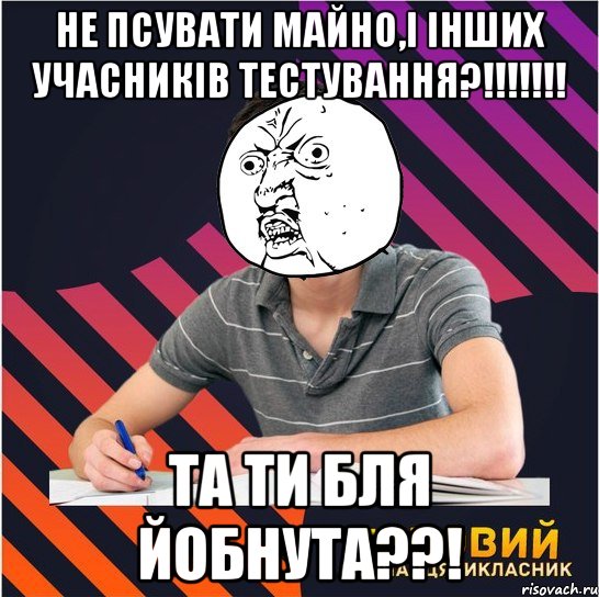 не псувати майно,і інших учасників тестування?!!! та ти бля йобнута??!, Мем Типовий одинадцятикласник