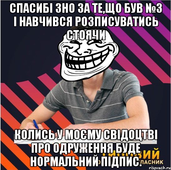 спасибі зно за те,що був №3 і навчився розписуватись стоячи колись у моєму свідоцтві про одруження буде нормальний підпис., Мем Типовий одинадцятикласник