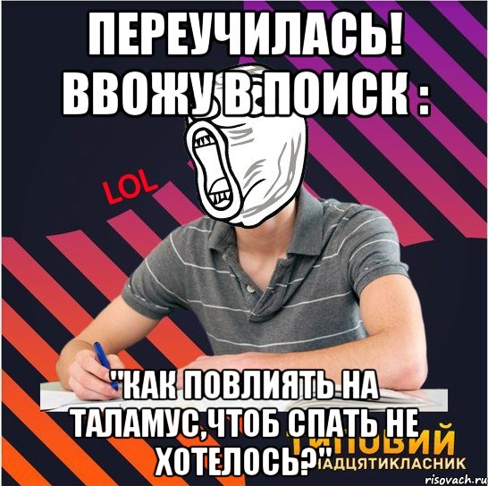 переучилась! ввожу в поиск : "как повлиять на таламус,чтоб спать не хотелось?"