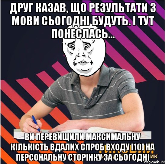 друг казав, що результати з мови сьогодні будуть. і тут понеслась... ви перевищили максимальну кількість вдалих спроб входу [10] на персональну сторінку за сьогодні