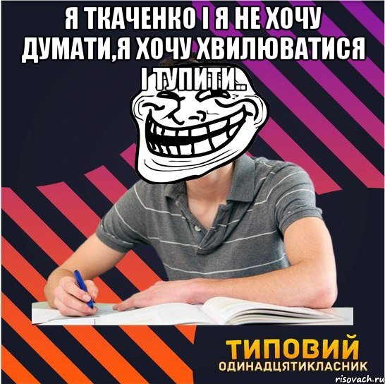 я ткаченко і я не хочу думати,я хочу хвилюватися і тупити.. , Мем Типовий одинадцятикласник