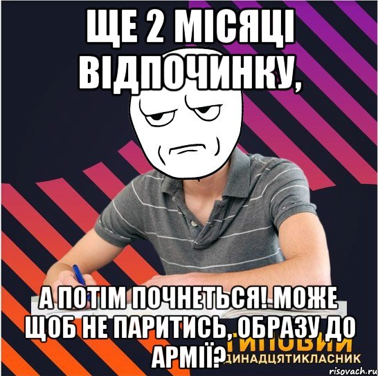 ще 2 місяці відпочинку, а потім почнеться! може щоб не паритись, образу до армії?, Мем Типовий одинадцятикласник