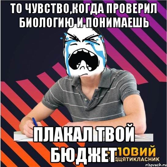 то чувство,когда проверил биологию и понимаешь плакал твой бюджет, Мем Типовий одинадцятикласник