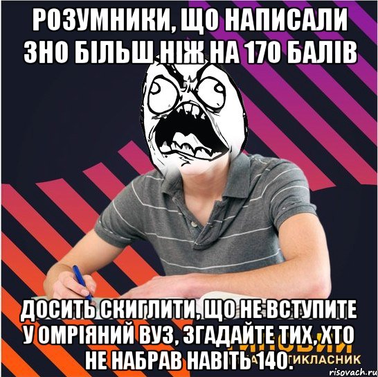 розумники, що написали зно більш ніж на 170 балів досить скиглити, що не вступите у омріяний вуз, згадайте тих, хто не набрав навіть 140.