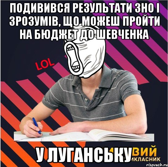 подивився результати зно і зрозумів, що можеш пройти на бюджет до шевченка у луганську