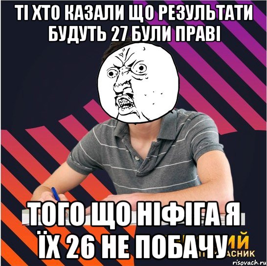 ті хто казали що результати будуть 27 були праві того що ніфіга я їх 26 не побачу