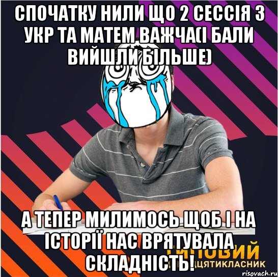 спочатку нили що 2 сессія з укр та матем важча(і бали вийшли більше) а тепер милимось щоб і на історії нас врятувала складність!, Мем Типовий одинадцятикласник