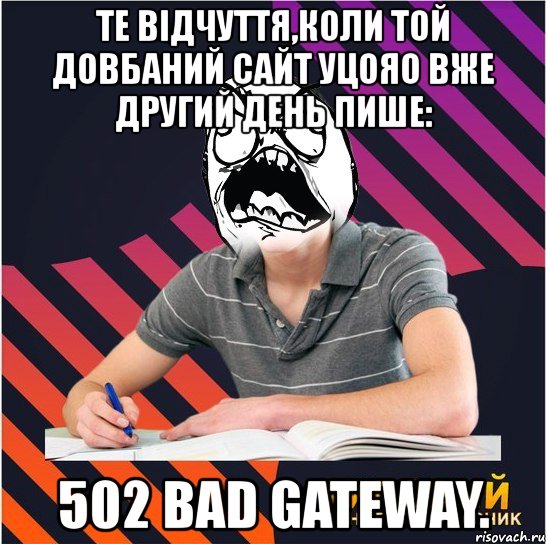 те відчуття,коли той довбаний сайт уцояо вже другий день пише: 502 bad gateway.