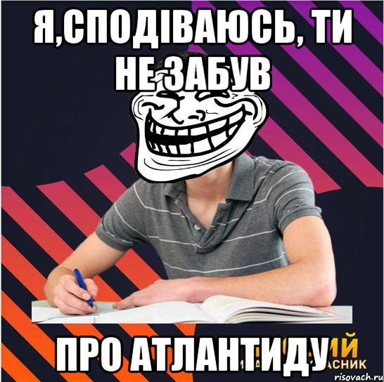 я,сподiваюсь, ти не забув про атлантиду, Мем Типовий одинадцятикласник