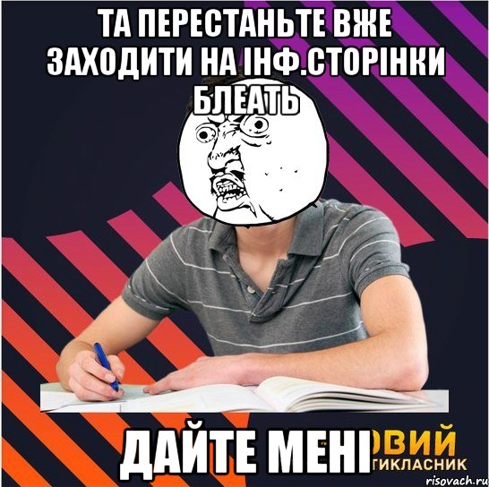 та перестаньте вже заходити на інф.сторінки блеать дайте мені