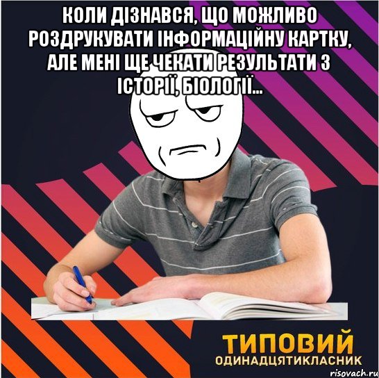 коли дізнався, що можливо роздрукувати інформаційну картку, але мені ще чекати результати з історії, біології... 