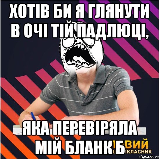 хотів би я глянути в очі тій падлюці, яка перевіряла мій бланк б