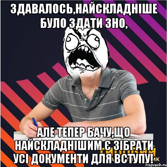 здавалось,найскладніше було здати зно, але тепер бачу,що найскладнішим є зібрати усі документи для вступу!