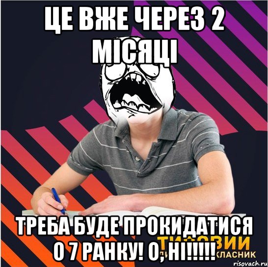 це вже через 2 місяці треба буде прокидатися о 7 ранку! о, ні!!!